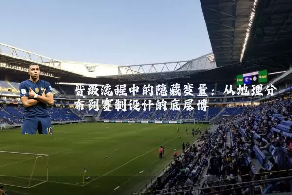 晋级流程中的隐藏变量：从地理分布到赛制设计的底层博弈