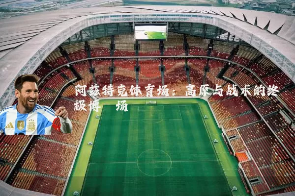 阿兹特克体育场:高原与战术的终极博弈场