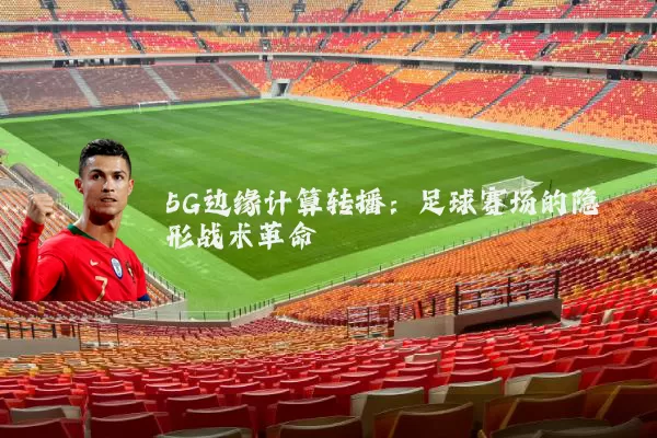 5G边缘计算转播：足球赛场的隐形战术革命