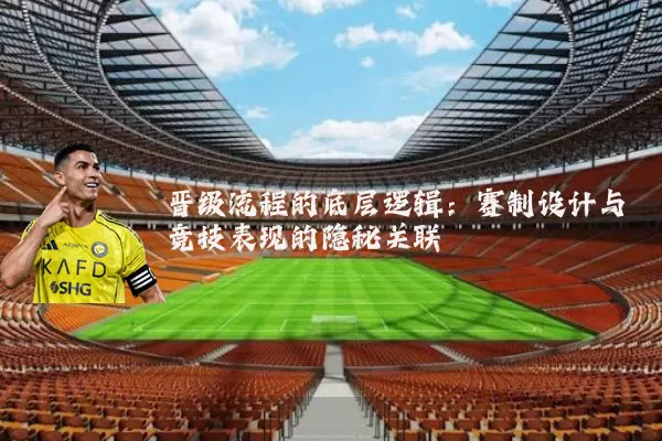 晋级流程的底层逻辑:赛制设计与竞技表现的隐秘关联