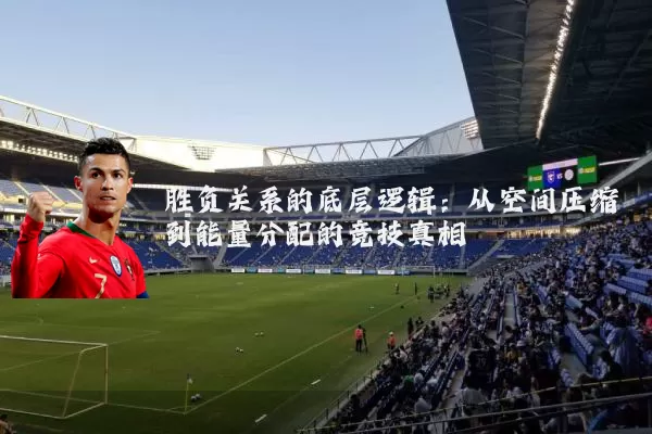 胜负关系的底层逻辑：从空间压缩到能量分配的竞技真相
