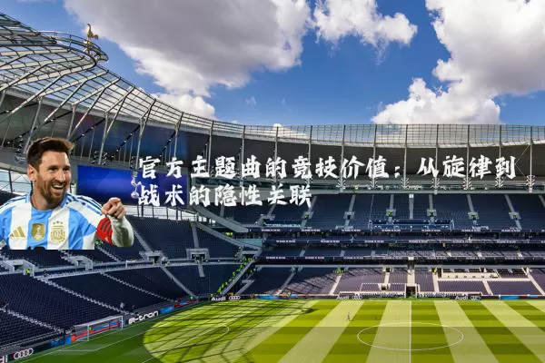 官方主题曲的竞技价值：从旋律到战术的隐性关联