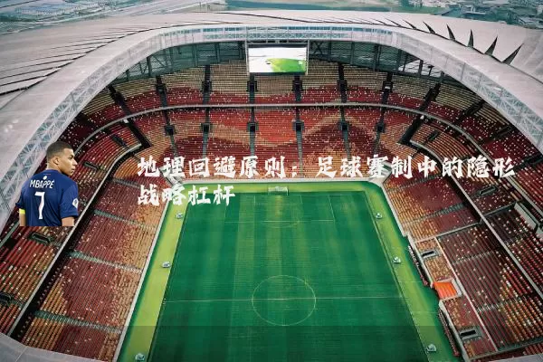 地理回避原则：足球赛制中的隐形战略杠杆