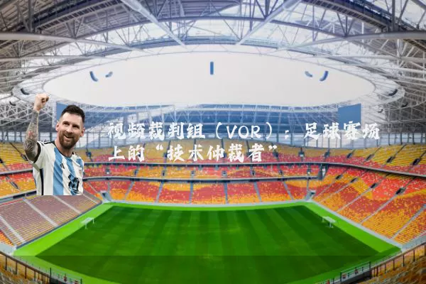 视频裁判组（VOR）：足球赛场上的“技术仲裁者”