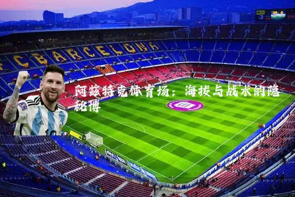 阿兹特克体育场：海拔与战术的隐秘博弈