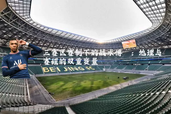 三赛区赛制下的战术博弈:地理与赛程的双重变量