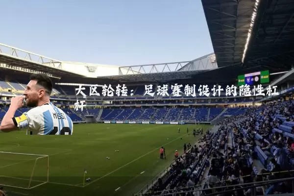 大区轮转:足球赛制设计的隐性杠杆